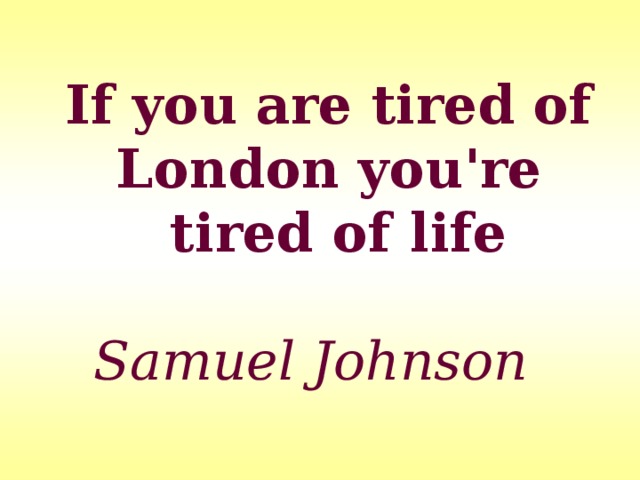 I f you are tired of  London you're  t ired  of life  Samuel Johnson
