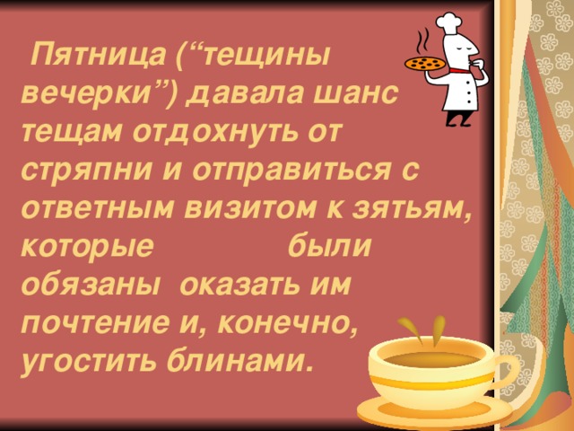 Пятница (“тещины вечерки”) давала шанс тещам отдохнуть от стряпни и отправиться с ответным визитом к зятьям, которые были обязаны оказать им почтение и, конечно, угостить блинами.