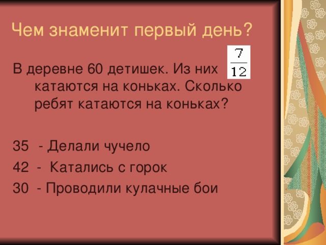 Чем знаменит первый день? В деревне 60 детишек. Из них катаются на коньках. Сколько ребят катаются на коньках?  - Делали чучело 42 - Катались с горок 30 - Проводили кулачные бои