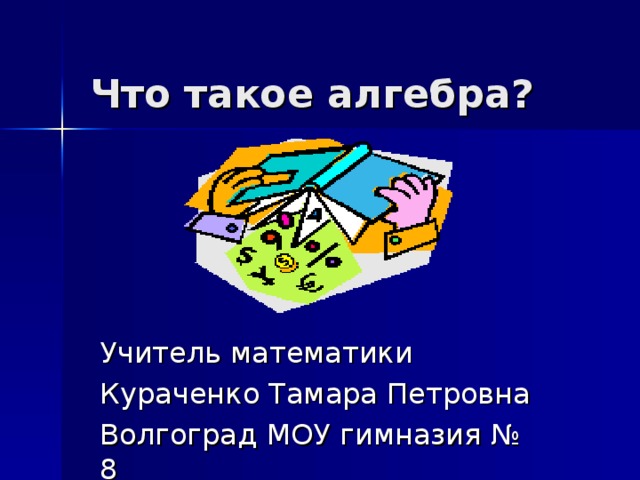 Что такое алгебра? Учитель математики Кураченко Тамара Петровна Волгоград МОУ гимназия № 8