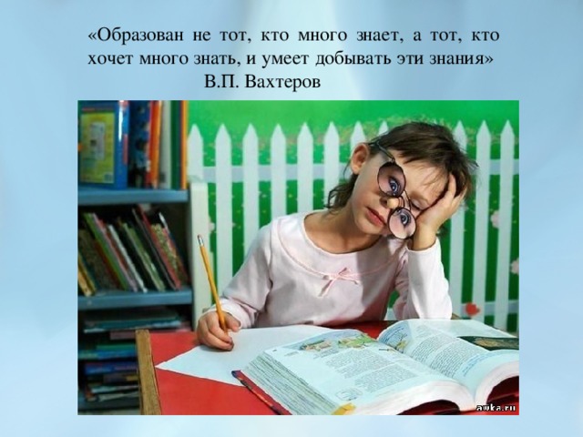 «Образован не тот, кто много знает, а тот, кто хочет много знать, и умеет добывать эти знания»      В.П. Вахтеров