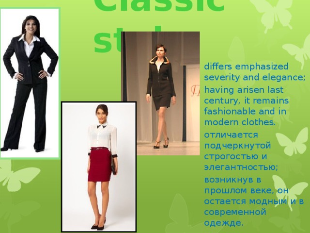 Classic style differs emphasized severity and elegance; having arisen last century, it remains fashionable and in modern clothes. отличается подчеркнутой строгостью и элегантностью; возникнув в прошлом веке, он остается модным и в современной одежде.