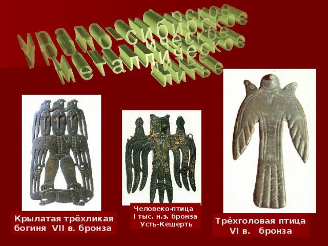 Человеко-птица I тыс. н.э. бронза  Усть-Кешерть Крылатая трёхликая богиня VII в. бронза Трёхголовая птица  VI в. бронза