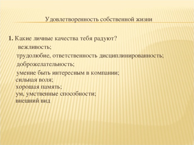 Удовлетворенность собственной жизни 1.  Какие личные качества тебя радуют?  вежливость;  трудолюбие, ответственность дисциплинированность;  доброжелательность;  умение быть интересным в компании;  сильная воля;  хорошая память;  ум, умственные способности;  внешний вид