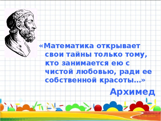 «Математика открывает свои тайны только тому, кто занимается ею с чистой любовью, ради ее собственной красоты…» Архимед