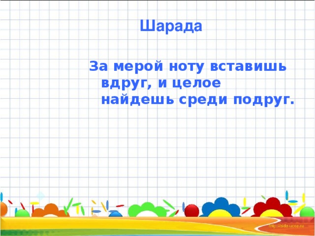 Шарада За мерой ноту вставишь вдруг, и целое найдешь среди подруг.