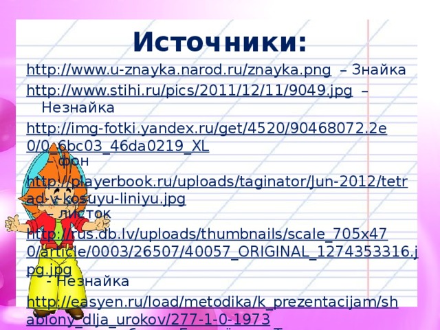 Источники: http://www.u-znayka.narod.ru/znayka.png – Знайка http://www.stihi.ru/pics/2011/12/11/9049.jpg – Незнайка http://img-fotki.yandex.ru/get/4520/90468072.2e0/0_6bc03_46da0219_XL – фон http://playerbook.ru/uploads/taginator/Jun-2012/tetrad-v-kosuyu-liniyu.jpg – листок http://rus.db.lv/uploads/thumbnails/scale_705x470/article/0003/26507/40057_ORIGINAL_1274353316.jpg.jpg - Незнайка http://easyen.ru/load/metodika/k_prezentacijam/shablony_dlja_urokov/277-1-0-1973 - автор шаблона Белозёрова Т. http://5-ege.ru/pravilnoe-udarenie/