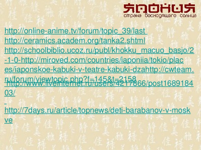 http://online-anime.tv/forum/topic_39/last  http://ceramics.academ.org/tanka2.shtml http://schoolbiblio.ucoz.ru/publ/khokku_macuo_basjo/2-1-0-http://miroved.com/countries/iaponiia/tokio/places/iaponskoe-kabuki-v-teatre-kabuki-dzahttp://cwteam.ru/forum/viewtopic.php?f=145&t=2158 http://www.liveinternet.ru/users/4217866/post168918403/  http://7days.ru/article/topnews/deti-barabanov-v-moskve