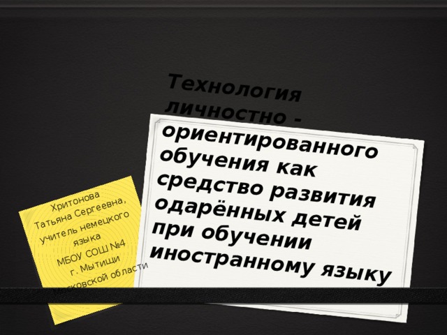 Технология  личностно - ориентированного обучения как средство развития одарённых детей при обучении иностранному языку   Хритонова  Татьяна Сергеевна, учитель немецкого языка МБОУ СОШ №4  г. Мытищи Московской области