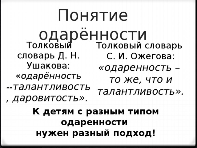 Понятие одарённости  Толковый словарь Д. Н. Ушакова: « одарённость -- талантливость, даровитость» . Толковый словарь  С. И. Ожегова:  «одаренность –  то же, что и талантливость». К детям с разным типом одаренности  нужен разный подход!