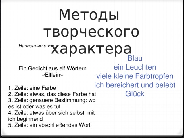 Методы  творческого характера Написание стихов : Blau ein Leuchten viele kleine Farbtropfen ich bereichert und belebt Glück Ein Gedicht aus elf Wörtern «Elflein» 1. Zeile: eine Farbe 2. Zeile: etwas, das diese Farbe hat 3. Zeile: genauere Bestimmung: wo es ist oder was es tut 4. Zeile: etwas über sich selbst, mit ich beginnend 5. Zeile: ein abschließendes Wort 5