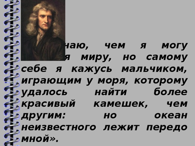 «Не знаю, чем я могу казаться миру, но самому себе я кажусь мальчиком, играющим у моря, которому удалось найти более красивый камешек, чем другим: но океан неизвестного лежит передо мной».  Исаак Ньютон