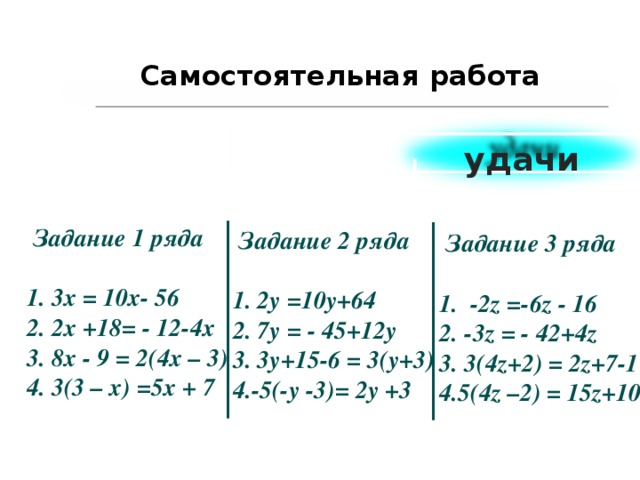 Задание 1 ряда  1. 3 х = 10x - 56 2. 2 х +18 = - 12-4x 3. 8 х - 9 = 2(4 х – 3 ) 4. 3(3 – х ) =5х + 7     Задание 2 ряда  1. 2 у = 10y+ 64 2. 7 у = - 45 +12y 3. 3 у+ 15-6 = 3 ( у +3) 4. - 5 (- у -3) = 2у +3   Задание 3 ряда  1. -2z = -6z  - 16 2. - 3z = - 42+4z 3. 3(4z + 2) = 2z+7 - 1 4. 5(4z – 2) = 15z+ 1 0   Самостоятельная работа   удачи