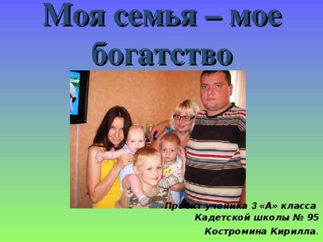 Моя семья – мое  богатство  Проект учен ика 3 «А» класса Кадетской школы № 95 Костромина Кирилла .