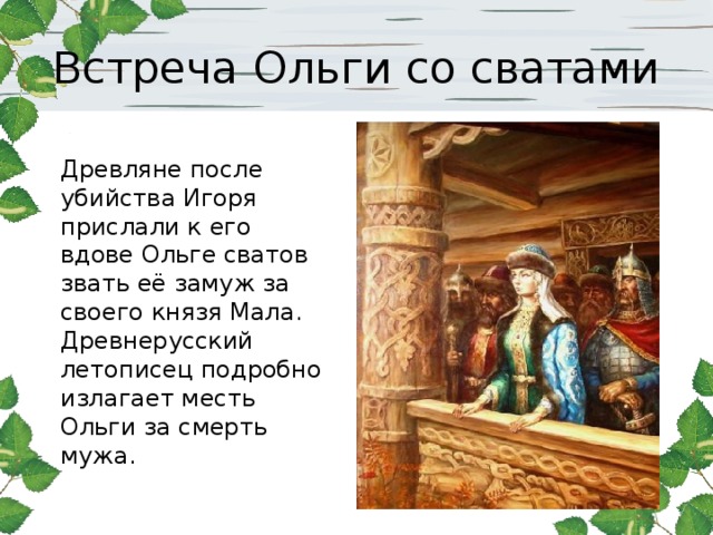 Встреча Ольги со сватами Древляне после убийства Игоря прислали к его вдове Ольге сватов звать её замуж за своего князя Мала. Древнерусский летописец подробно излагает месть Ольги за смерть мужа.