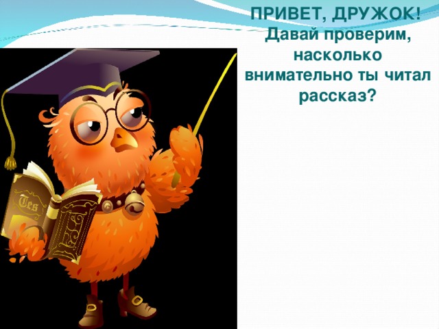 ПРИВЕТ, ДРУЖОК! Давай проверим, насколько внимательно ты читал рассказ?