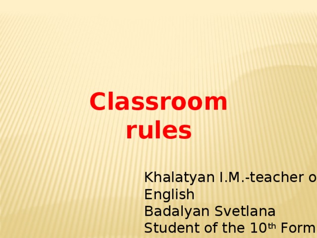 Classroom rules Khalatyan I.M.-teacher of English Badalyan Svetlana Student of the 10 th Form