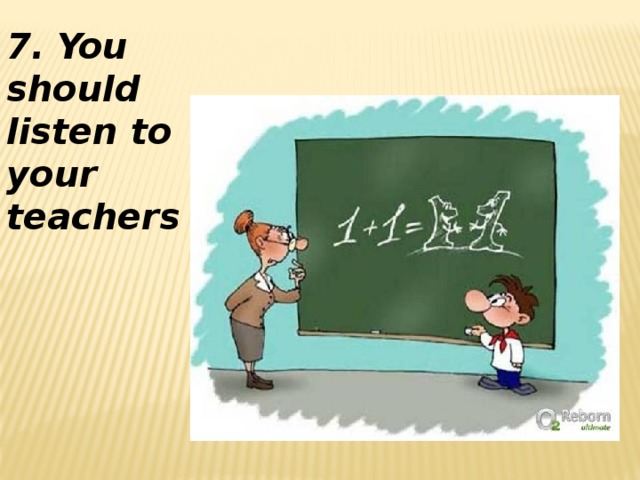 7. You should listen to your teachers