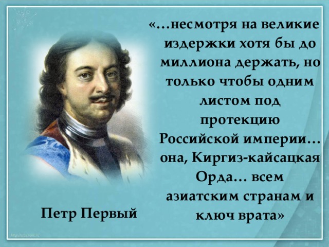 «…несмотря на великие издержки хотя бы до миллиона держать, но только чтобы одним листом под протекцию Российской империи… она, Киргиз-кайсацкая Орда… всем азиатским странам и ключ врата» Петр Первый