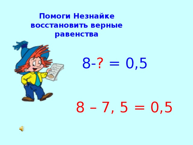 Помоги Незнайке восстановить верные равенства 8- ? = 0,5 8 – 7, 5 = 0,5