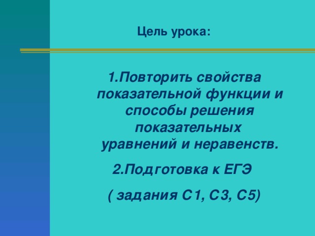 Цель урока: Повторить свойства показательной функции и способы решения показательных уравнений и неравенств. Подготовка к ЕГЭ ( задания С1, С3, С5)