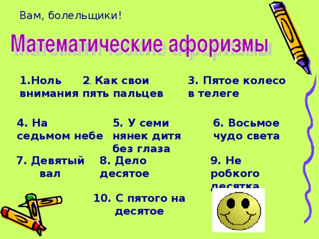 Вам, болельщики! 1.Ноль внимания 2 . Как свои пять пальцев 3. Пятое колесо в телеге 4. На седьмом небе 5. У семи нянек дитя без глаза 6. Восьмое чудо света 7. Девятый вал 8. Дело десятое 9. Не робкого десятка 10. С пятого на десятое