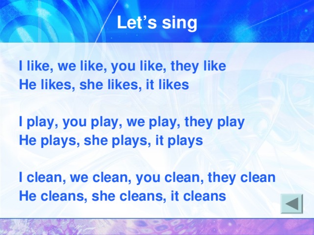 Let’s sing I like, we like, you like, they like He likes, she likes, it likes  I play, you play, we play, they play He plays, she plays, it plays  I clean, we clean, you clean, they clean He cleans, she cleans, it cleans