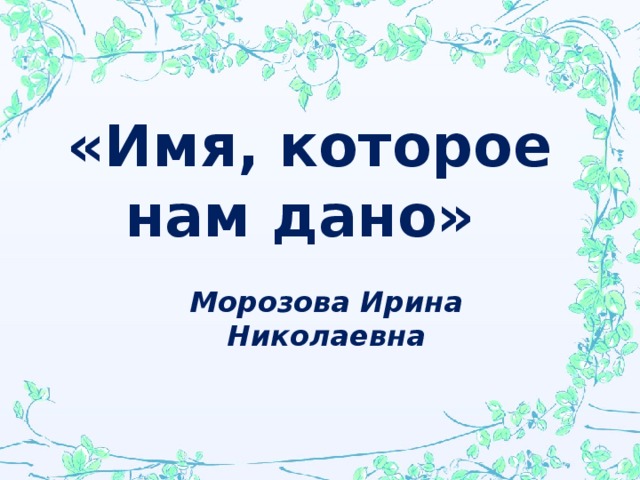 «Имя, которое нам дано» Морозова Ирина Николаевна