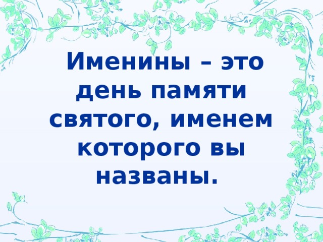 Именины – это день памяти святого, именем которого вы названы.