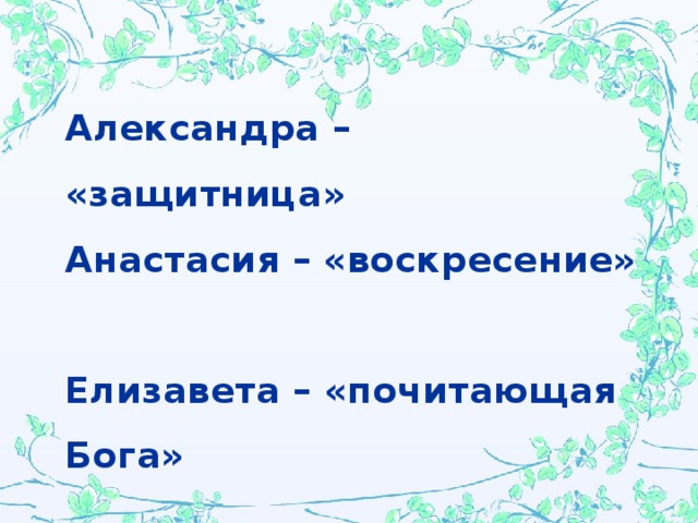 Александра – «защитница»  Анастасия – «воскресение»  Елизавета – «почитающая Бога»