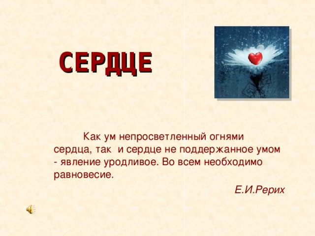 СЕРДЦЕ  Как ум непросветленный огнями сердца, так и сердце не поддержанное умом - явление уродливое. Во всем необходимо равновесие. Е.И.Рерих