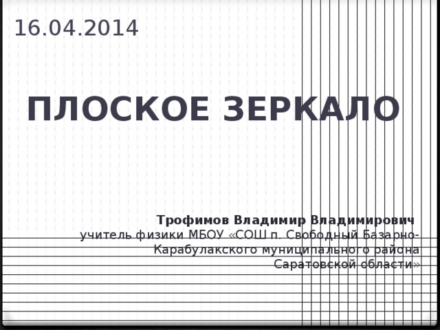 16.04.2014 ПЛОСКОЕ ЗЕРКАЛО Трофимов Владимир Владимирович учитель физики МБОУ «СОШ п. Свободный Базарно-Карабулакского муниципального района  Саратовской области»