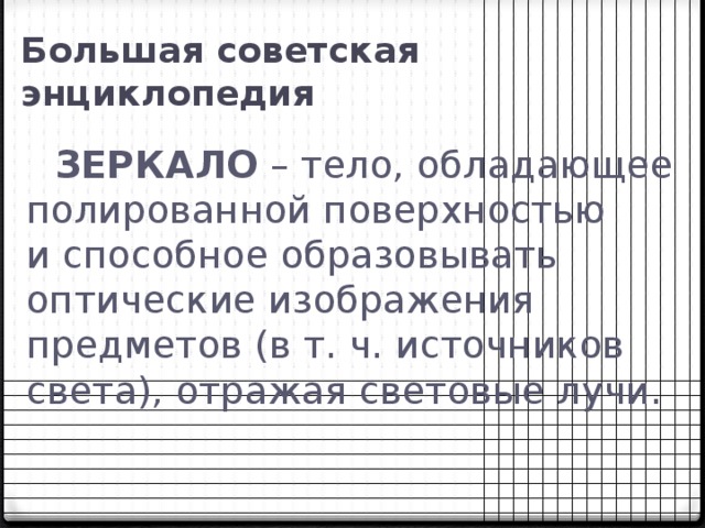 Большая советская энциклопедия  ЗЕРКАЛО – тело, обладающее полированной поверхностью и способное образовывать оптические изображения предметов (в т. ч. источников света), отражая световые лучи.