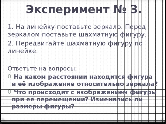 Эксперимент № 3. 1. На линейку поставьте зеркало. Перед зеркалом поставьте шахматную фигуру. 2. Передвигайте шахматную фигуру по линейке. Ответьте на вопросы: