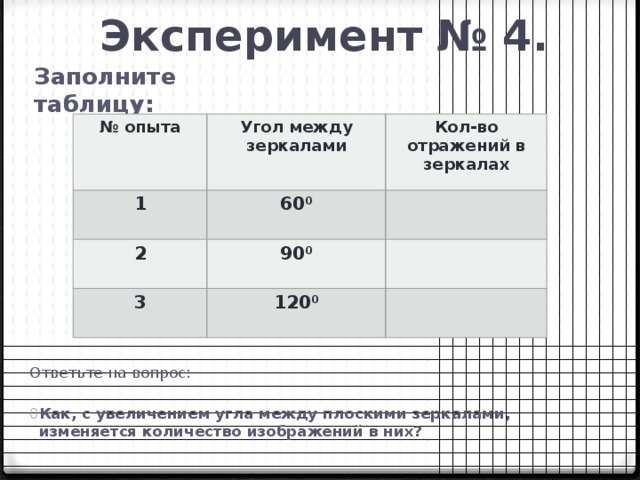 Эксперимент № 4. Заполните таблицу: № опыта Угол между зеркалами 1 2 Кол-во отражений в зеркалах 60 0 90 0  3  120 0  Ответьте на вопрос: