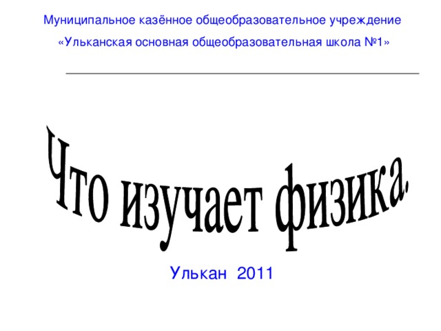 Муниципальное казённое общеобразовательное учреждение «Ульканская основная общеобразовательная школа №1» предмет физика. Урок №1 Тема: Улькан 2011 АВТОР учитель физики и информатики Тарасова Ирина Николаевна