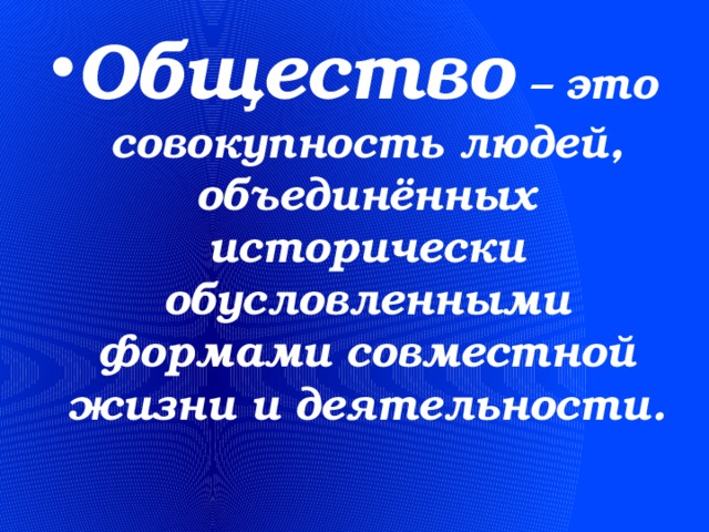 Общество – это совокупность людей, объединённых исторически обусловленными формами совместной жизни и деятельности.