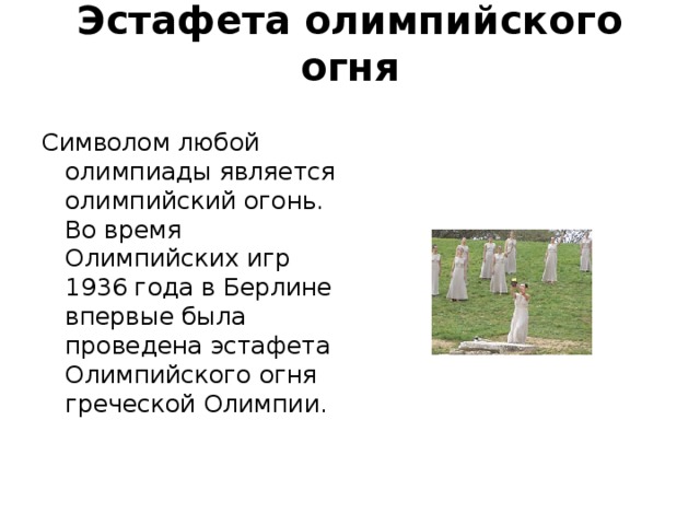 Эстафета олимпийского огня   Символом любой олимпиады является олимпийский огонь. Во время Олимпийских игр 1936 года в Берлине впервые была проведена эстафета Олимпийского огня греческой Олимпии.