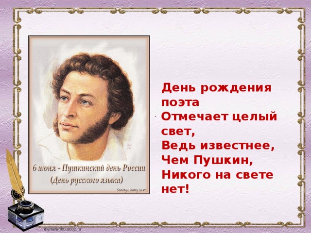 День рождения поэта  Отмечает целый свет,  Ведь известнее,   Чем Пушкин,  Никого на свете нет!