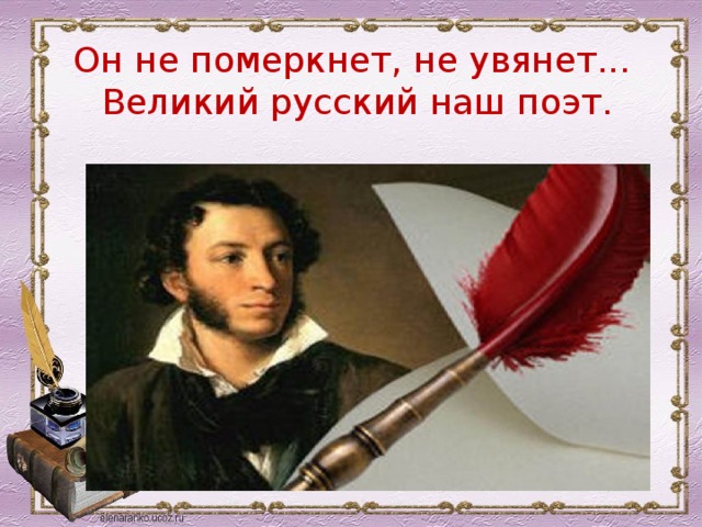 Он не померкнет, не увянет...   Великий русский наш поэт.