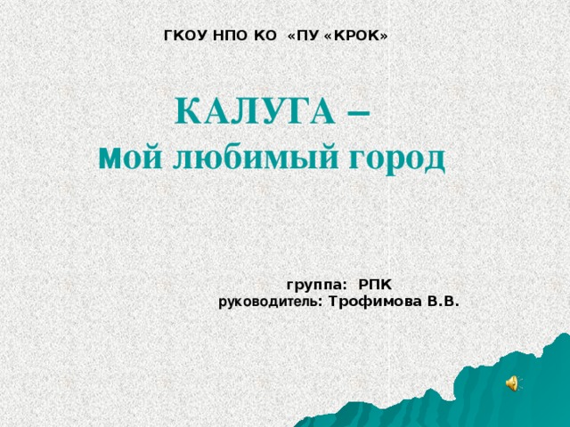 ГКОУ НПО КО «ПУ «КРОК» КАЛУГА – м ой любимый город группа: РПК руководитель : Трофимова В.В.