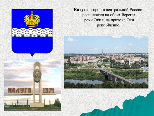 Калуга  - город в центральной России, расположен на обоих берегах реки Оки и на притоке Оки реке Яченке.