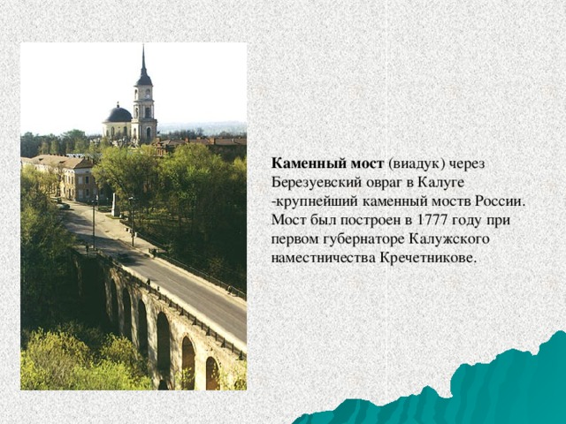 Каменный мост (виадук) через Березуевский овраг в Калуге -крупнейший каменный моств России. Мост был построен в 1777 году при первом губернаторе Калужского наместничества Кречетникове.
