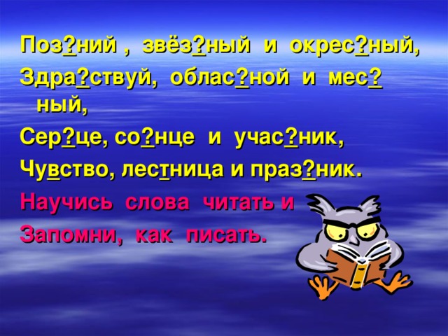 Поз ? ний , звёз ? ный и окрес ? ный, Здра ? ствуй, облас ? ной и мес ? ный, Сер ? це, со ? нце и учас ? ник, Чу в ство, лес т ница и праз ? ник. Научись слова читать и Запомни, как писать.