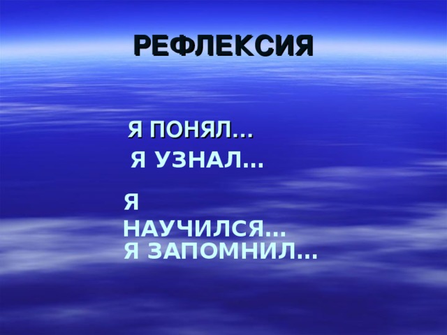 РЕФЛЕКСИЯ Я ПОНЯЛ…  Я УЗНАЛ… Я НАУЧИЛСЯ… Я ЗАПОМНИЛ…