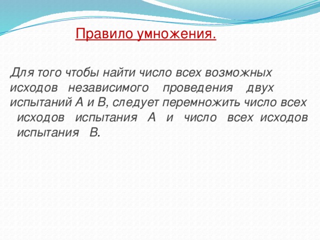 Правило умножения. Для того чтобы найти число всех возможных исходов независимого проведения двух испытаний А и В, следует перемножить число всех исходов испытания А и число всех исходов испытания В .