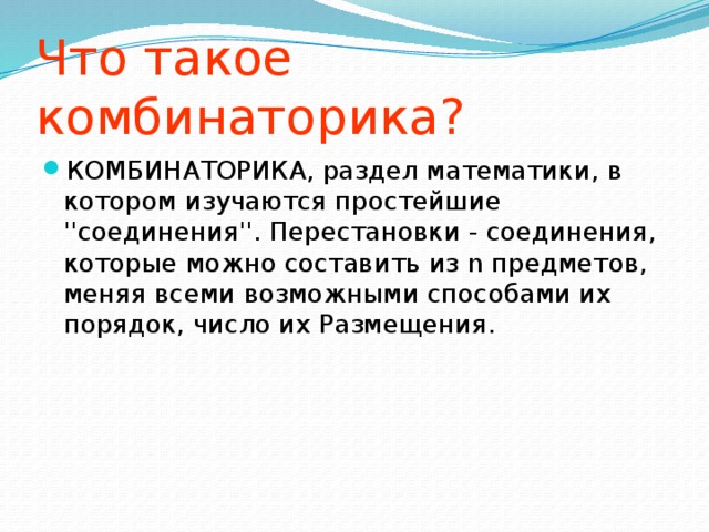 Что такое комбинаторика? КОМБИНАТОРИКА, раздел математики, в котором изучаются простейшие ''соединения''. Перестановки - соединения, которые можно составить из n предметов, меняя всеми возможными способами их порядок, число их Размещения.