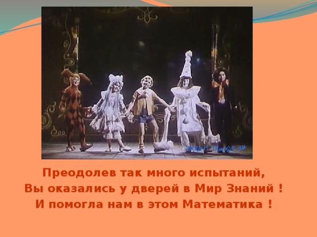 Преодолев так много испытаний, Вы оказались у дверей в Мир Знаний ! И помогла нам в этом Математика !