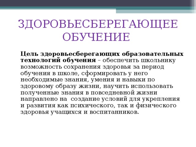 ЗДОРОВЬЕСБЕРЕГАЮЩЕЕ ОБУЧЕНИЕ  Цель здоровьесберегающих образовательных технологий обучения – обеспечить школьнику возможность сохранения здоровья за период обучения в школе, сформировать у него необходимые знания, умения и навыки по здоровому образу жизни, научить использовать полученные знания в повседневной жизни направлено на создание условий для укрепления и развития как психического, так и физического здоровья учащихся и воспитанников.