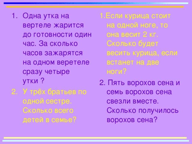 1.Если курица стоит на одной ноге, то она весит 2 кг. Сколько будет весить курица, если встанет на две ноги? 2.  Пять ворохов сена и семь ворохов сена свезли вместе. Сколько получилось ворохов сена?